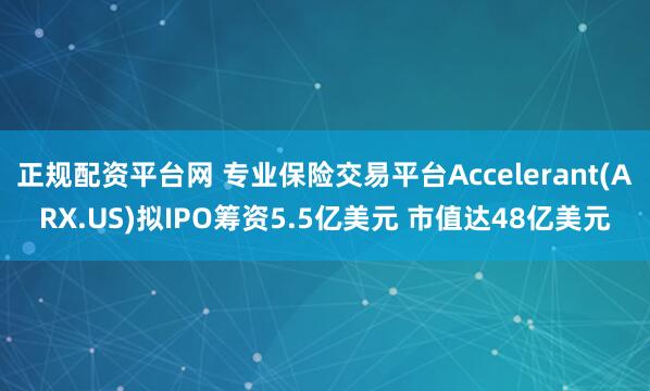 正规配资平台网 专业保险交易平台Accelerant(ARX.US)拟IPO筹资5.5亿美元 市值达48亿美元
