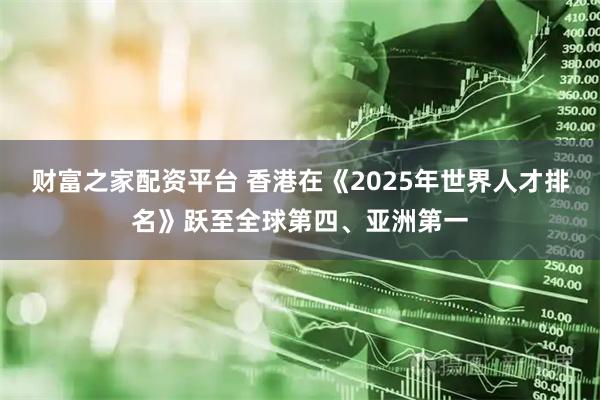 财富之家配资平台 香港在《2025年世界人才排名》跃至全球第四、亚洲第一
