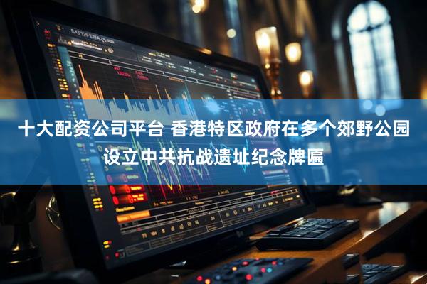 十大配资公司平台 香港特区政府在多个郊野公园设立中共抗战遗址纪念牌匾