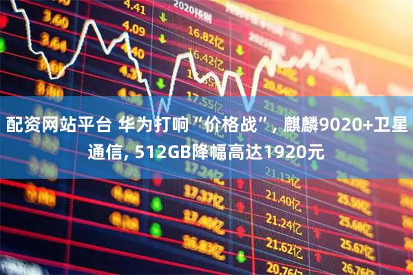 配资网站平台 华为打响“价格战”, 麒麟9020+卫星通信, 512GB降幅高达1920元