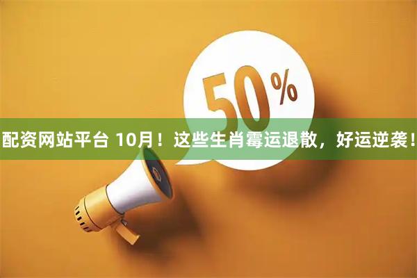 配资网站平台 10月！这些生肖霉运退散，好运逆袭！