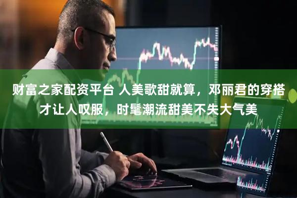 财富之家配资平台 人美歌甜就算，邓丽君的穿搭才让人叹服，时髦潮流甜美不失大气美