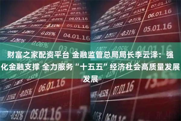 财富之家配资平台 金融监管总局局长李云泽：强化金融支撑 全力服务“十五五”经济社会高质量发展