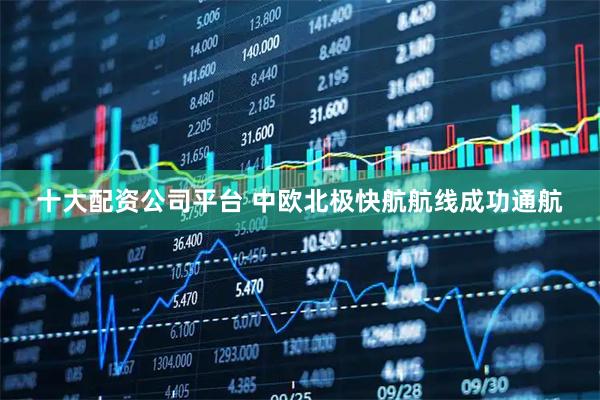 十大配资公司平台 中欧北极快航航线成功通航