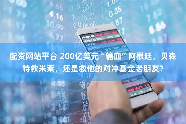 配资网站平台 200亿美元“输血”阿根廷，贝森特救米莱，还是救他的对冲基金老朋友？