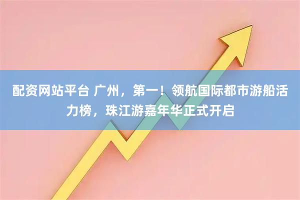 配资网站平台 广州，第一！领航国际都市游船活力榜，珠江游嘉年华正式开启