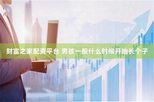 财富之家配资平台 男孩一般什么时候开始长个子