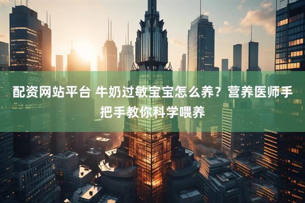 配资网站平台 牛奶过敏宝宝怎么养？营养医师手把手教你科学喂养