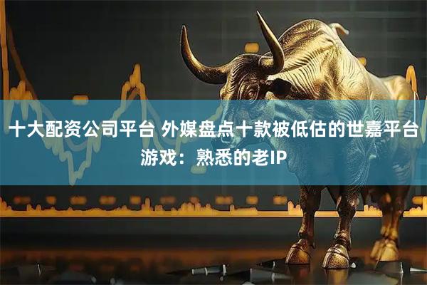 十大配资公司平台 外媒盘点十款被低估的世嘉平台游戏：熟悉的老IP