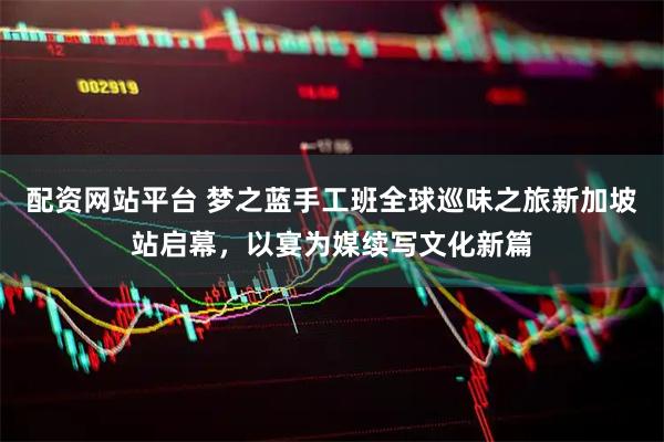 配资网站平台 梦之蓝手工班全球巡味之旅新加坡站启幕，以宴为媒续写文化新篇