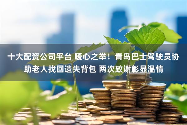 十大配资公司平台 暖心之举！青岛巴士驾驶员协助老人找回遗失背包 两次致谢彰显温情