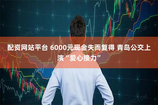 配资网站平台 6000元现金失而复得 青岛公交上演“爱心接力”