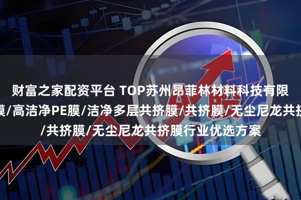 财富之家配资平台 TOP苏州昂菲林材料科技有限公司：多层共挤膜/高洁净PE膜/洁净多层共挤膜/共挤膜/无尘尼龙共挤膜行业优选方案