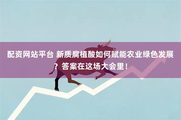 配资网站平台 新质腐植酸如何赋能农业绿色发展？答案在这场大会里！