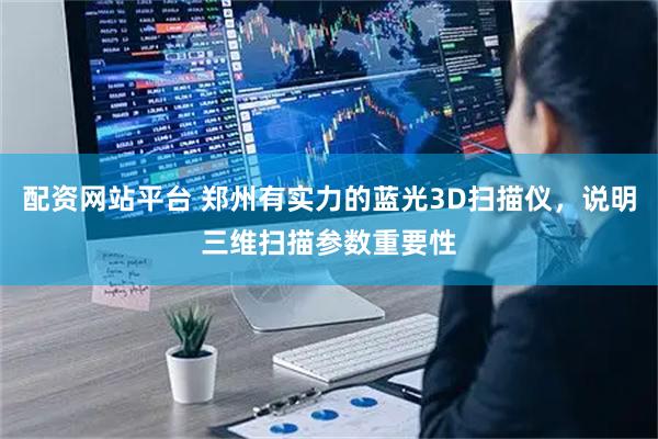 配资网站平台 郑州有实力的蓝光3D扫描仪，说明三维扫描参数重要性