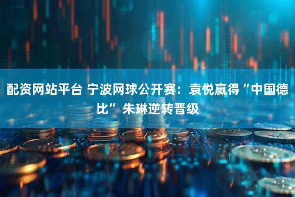 配资网站平台 宁波网球公开赛：袁悦赢得“中国德比” 朱琳逆转晋级