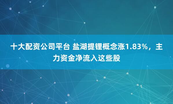 十大配资公司平台 盐湖提锂概念涨1.83%，主力资金净流入这些股