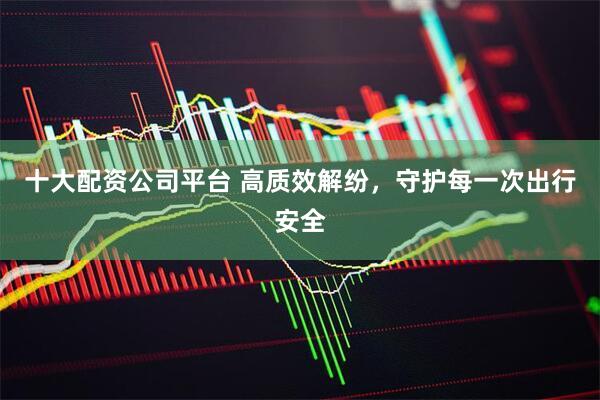 十大配资公司平台 高质效解纷，守护每一次出行安全