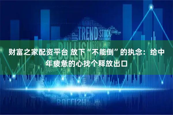 财富之家配资平台 放下“不能倒”的执念：给中年疲惫的心找个释放出口