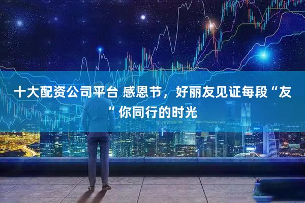十大配资公司平台 感恩节，好丽友见证每段“友”你同行的时光