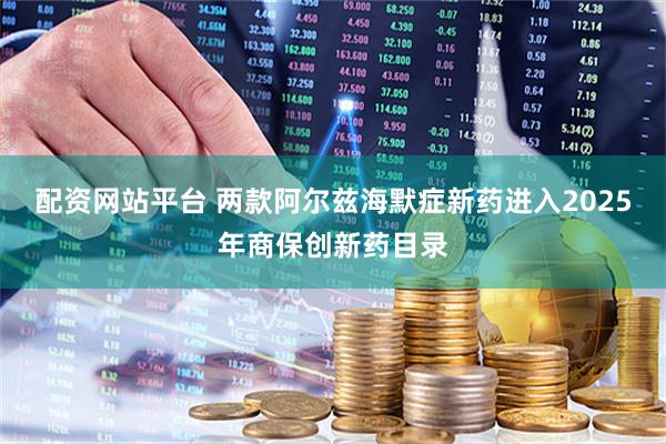 配资网站平台 两款阿尔兹海默症新药进入2025年商保创新药目录