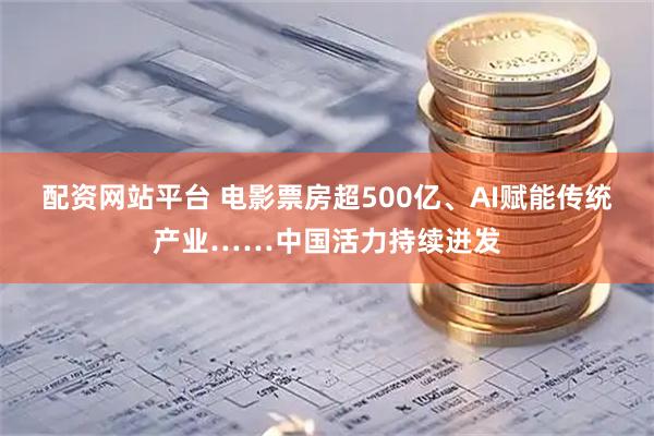 配资网站平台 电影票房超500亿、AI赋能传统产业……中国活力持续迸发