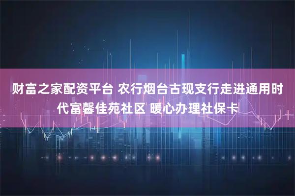 财富之家配资平台 农行烟台古现支行走进通用时代富馨佳苑社区 暖心办理社保卡