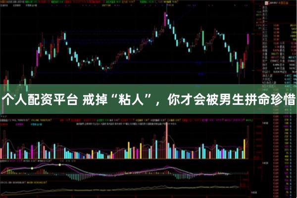 个人配资平台 戒掉“粘人”,你才会被男生拼命珍惜