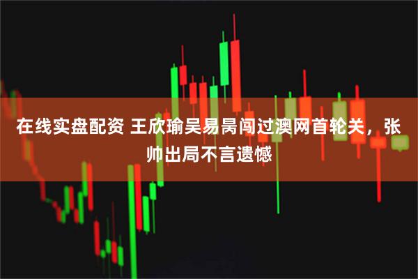 在线实盘配资 王欣瑜吴易昺闯过澳网首轮关，张帅出局不言遗憾