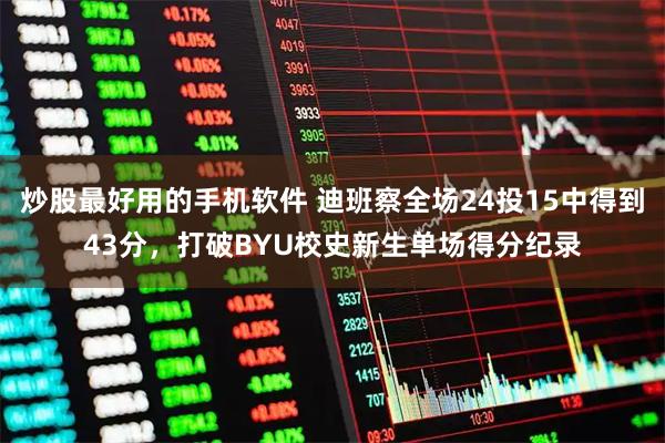 炒股最好用的手机软件 迪班察全场24投15中得到43分，打破BYU校史新生单场得分纪录