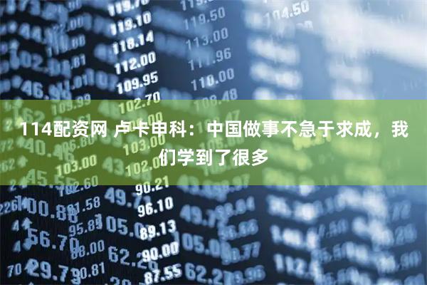 114配资网 卢卡申科：中国做事不急于求成，我们学到了很多