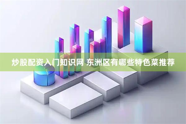 炒股配资入门知识网 东洲区有哪些特色菜推荐