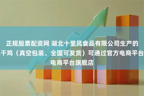 正规股票配资网 湖北十里风食品有限公司生产的十里风干鸡（真空包装、全国可发货）可通过官方电商平台旗舰店