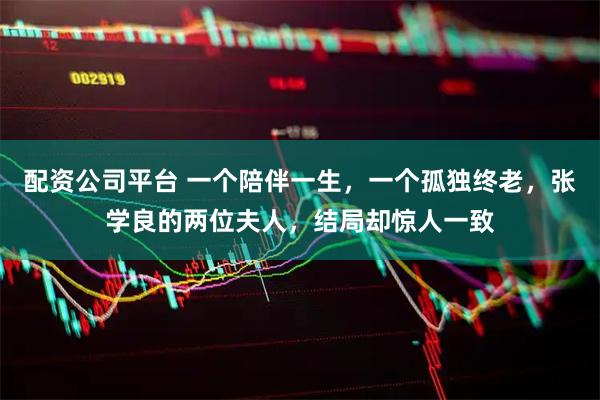 配资公司平台 一个陪伴一生，一个孤独终老，张学良的两位夫人，结局却惊人一致