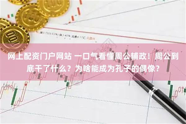 网上配资门户网站 一口气看懂周公辅政！周公到底干了什么？为啥能成为孔子的偶像？