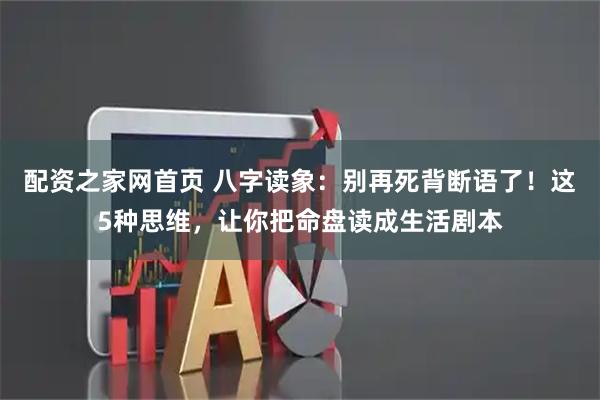 配资之家网首页 八字读象：别再死背断语了！这5种思维，让你把命盘读成生活剧本