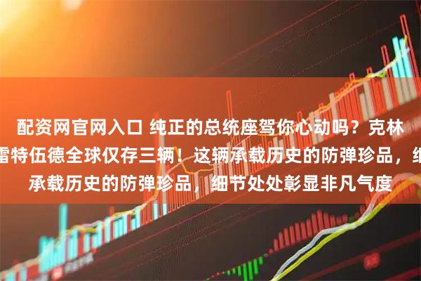 配资网官网入口 纯正的总统座驾你心动吗？克林顿御用的凯迪拉克弗雷特伍德全球仅存三辆！这辆承载历史的防弹珍品，细节处处彰显非凡气度