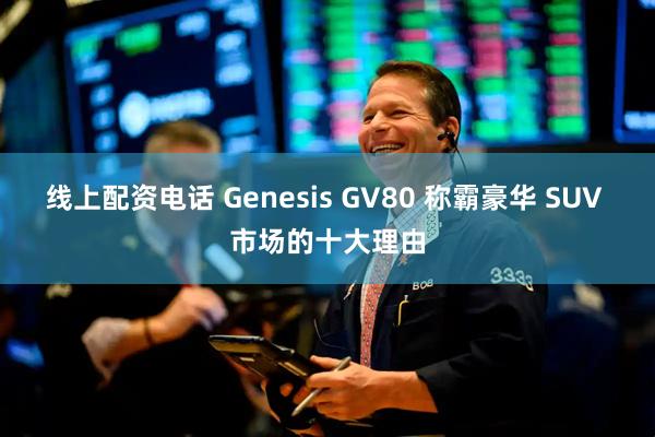 线上配资电话 Genesis GV80 称霸豪华 SUV 市场的十大理由