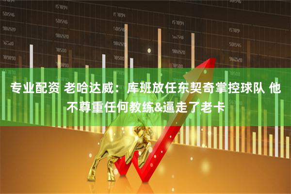 专业配资 老哈达威：库班放任东契奇掌控球队 他不尊重任何教练&逼走了老卡