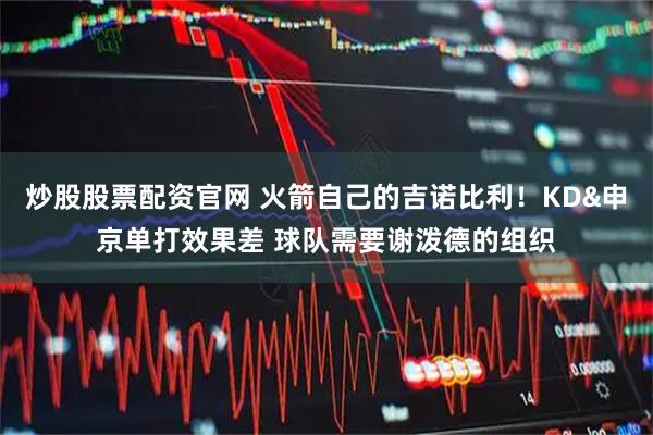 炒股股票配资官网 火箭自己的吉诺比利！KD&申京单打效果差 球队需要谢泼德的组织