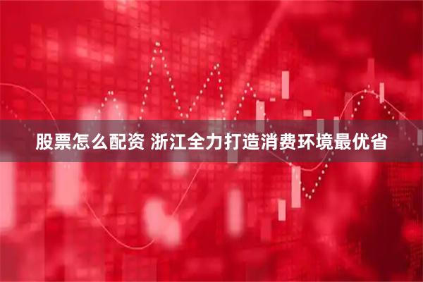 股票怎么配资 浙江全力打造消费环境最优省