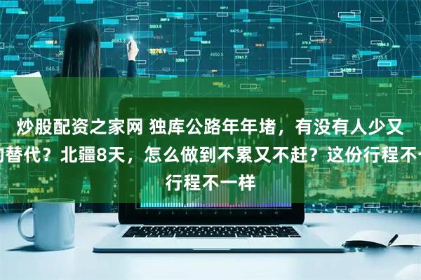 炒股配资之家网 独库公路年年堵，有没有人少又野的替代？北疆8天，怎么做到不累又不赶？这份行程不一样