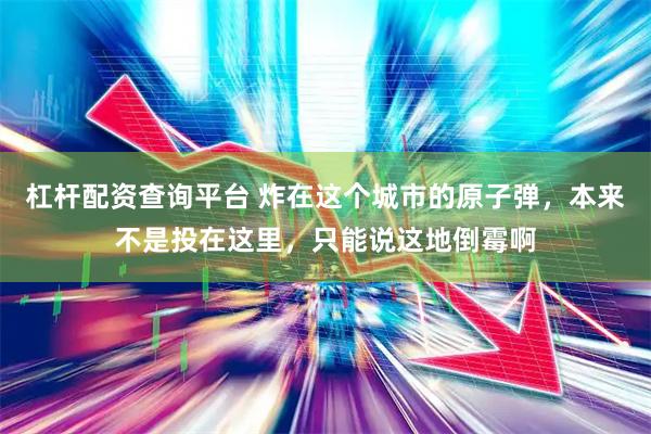 杠杆配资查询平台 炸在这个城市的原子弹,本来不是投在这里,只能说这地倒霉啊