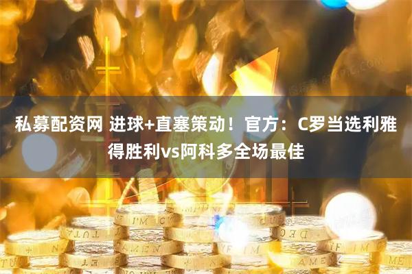 私募配资网 进球+直塞策动！官方：C罗当选利雅得胜利vs阿科多全场最佳