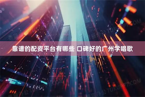 靠谱的配资平台有哪些 口碑好的广州学唱歌