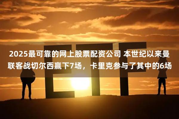 2025最可靠的网上股票配资公司 本世纪以来曼联客战切尔西赢下7场，卡里克参与了其中的6场