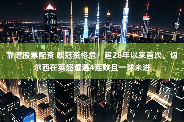 靠谱股票配资 欧冠资格危！超28年以来首次，切尔西在英超遭遇4连败且一球未进