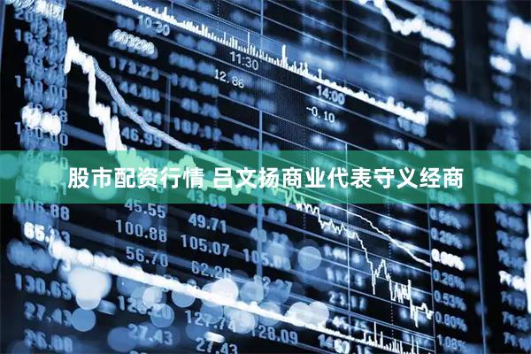 股市配资行情 吕文扬商业代表守义经商