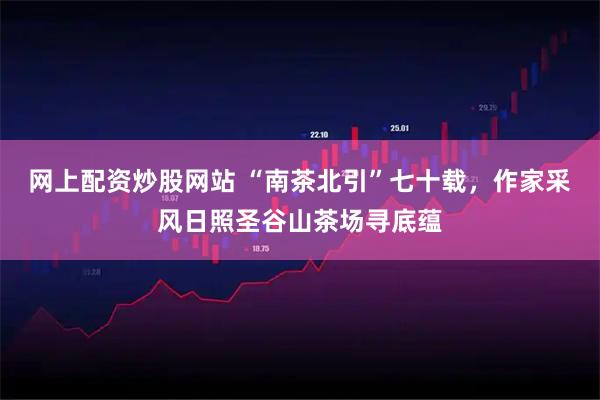 网上配资炒股网站 “南茶北引”七十载，作家采风日照圣谷山茶场寻底蕴