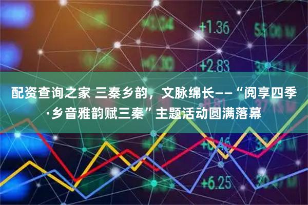 配资查询之家 三秦乡韵，文脉绵长——“阅享四季·乡音雅韵赋三秦”主题活动圆满落幕